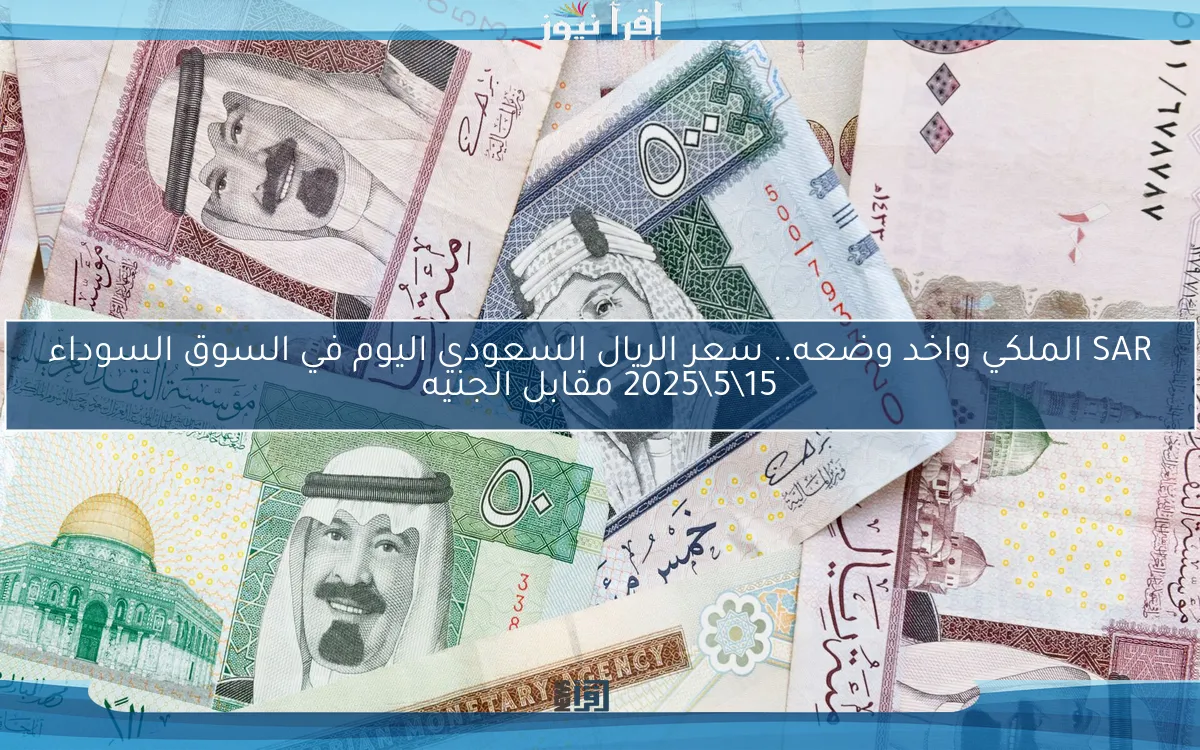 SAR الملكي واخد وضعه.. سعر الريال السعودي اليوم في السوق السوداء 15\5\2025 مقابل الجنيه
