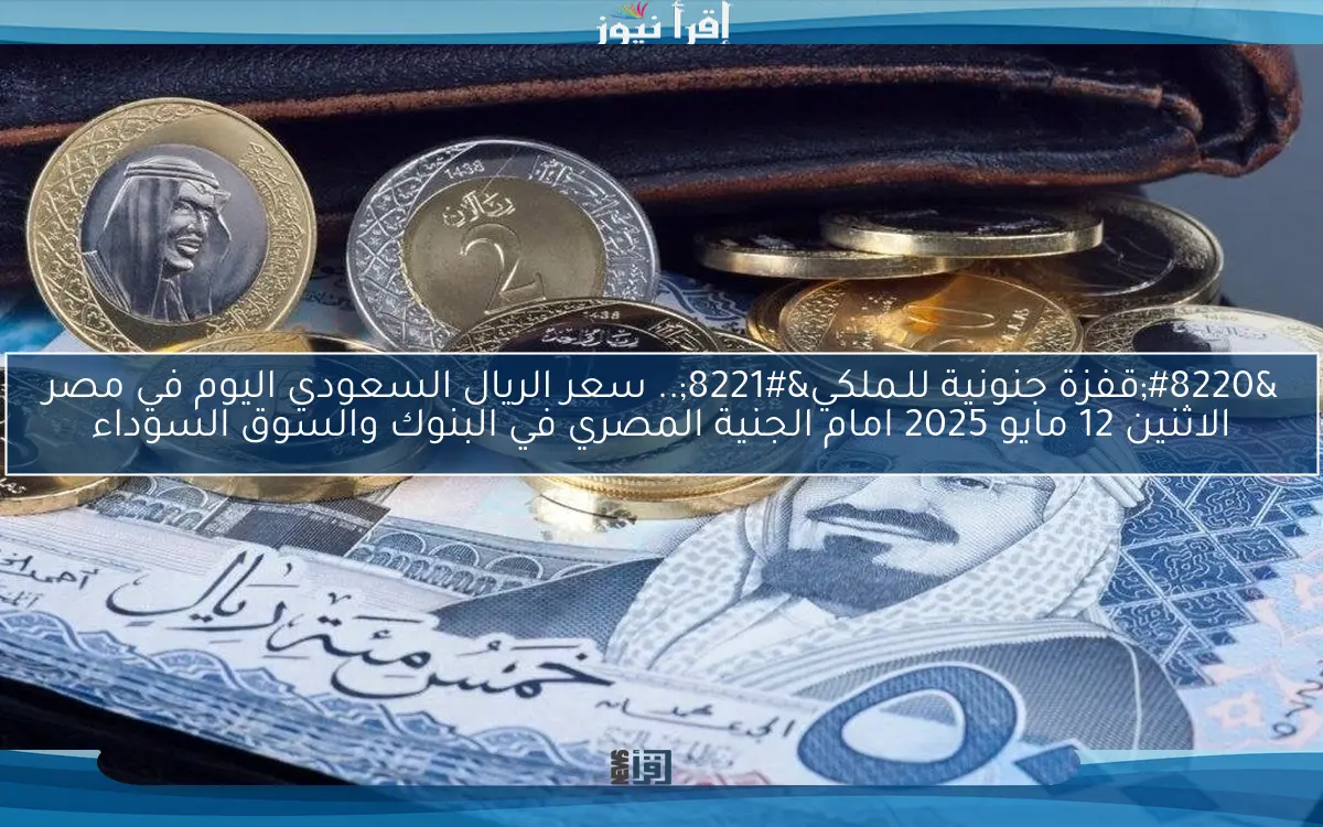 “قفزة جنونية للـملكي”.. سعر الريال السعودي اليوم في مصر الاثنين 12 مايو 2025 امام الجنية المصري في البنوك والسوق السوداء