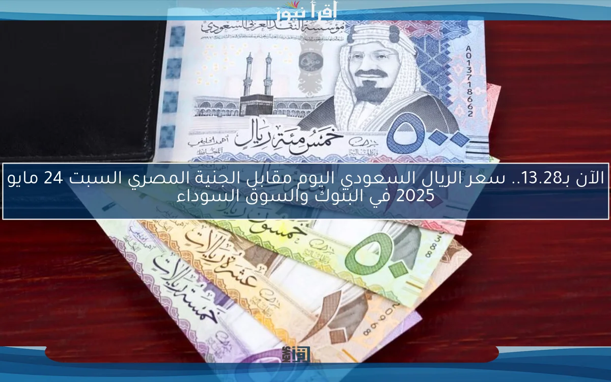 الآن بـ13.28.. سعر الريال السعودي اليوم مقابل الجنية المصري السبت 24 مايو 2025 في البنوك والسوق السوداء
