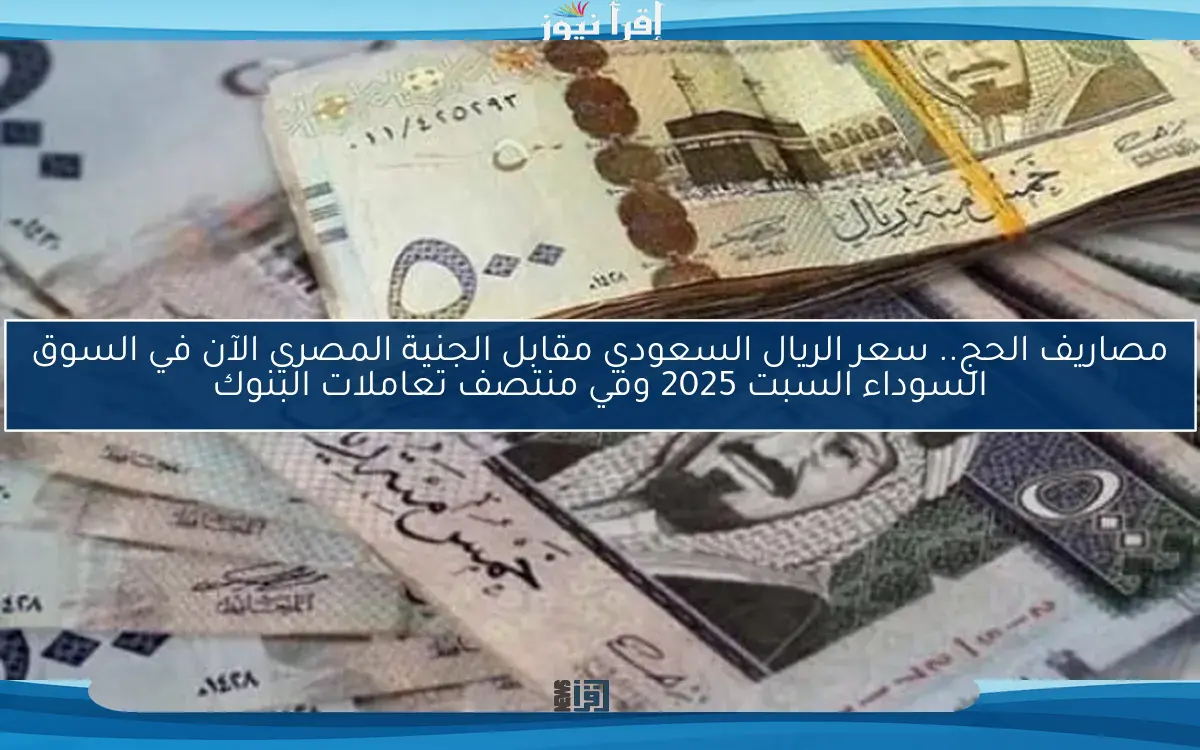 مصاريف الحج.. سعر الريال السعودي مقابل الجنية المصري الآن في السوق السوداء السبت 2025 وفي منتصف تعاملات البنوك