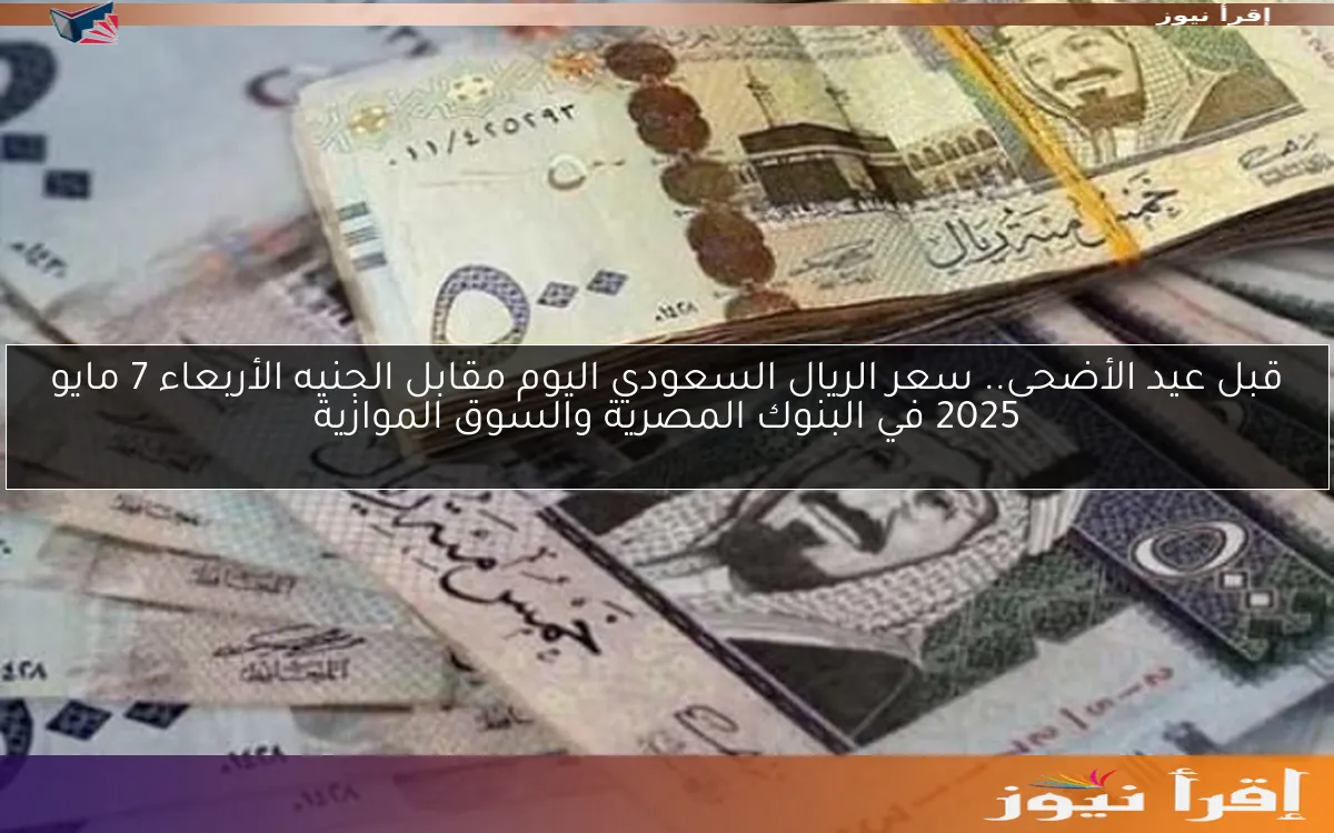 قبل عيد الأضحى.. سعر الريال السعودي اليوم مقابل الجنيه الأربعاء 7 مايو 2025 في البنوك المصرية والسوق الموازية