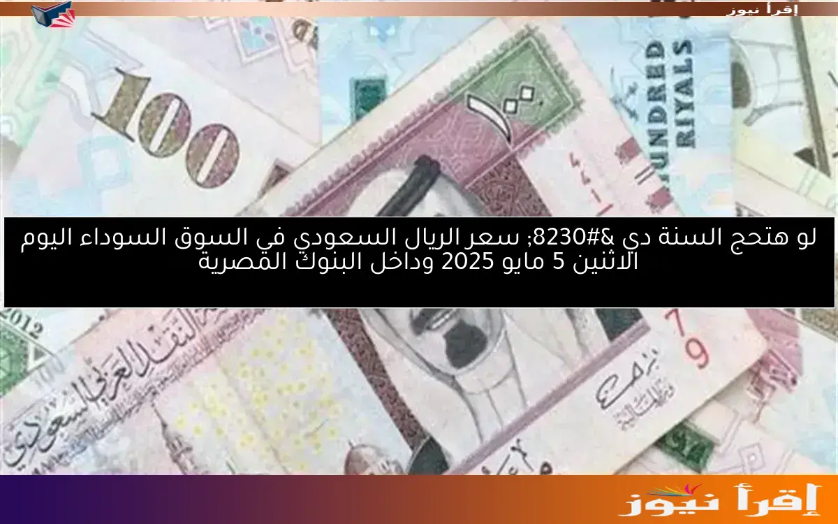 لو هتحج السنة دي … سعر الريال السعودي في السوق السوداء اليوم الاثنين 5 مايو 2025 وداخل البنوك المصرية