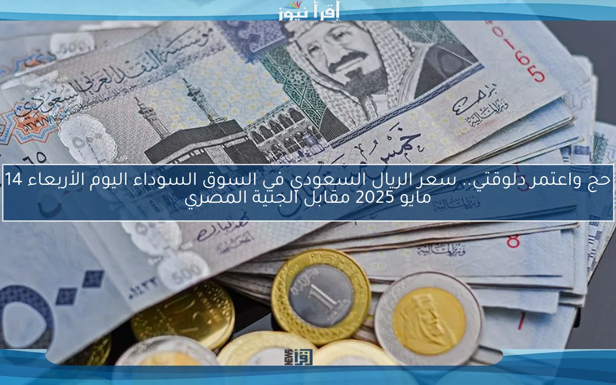 حج واعتمر دلوقتي.. سعر الريال السعودي في السوق السوداء اليوم الأربعاء 14 مايو 2025 مقابل الجنية المصري