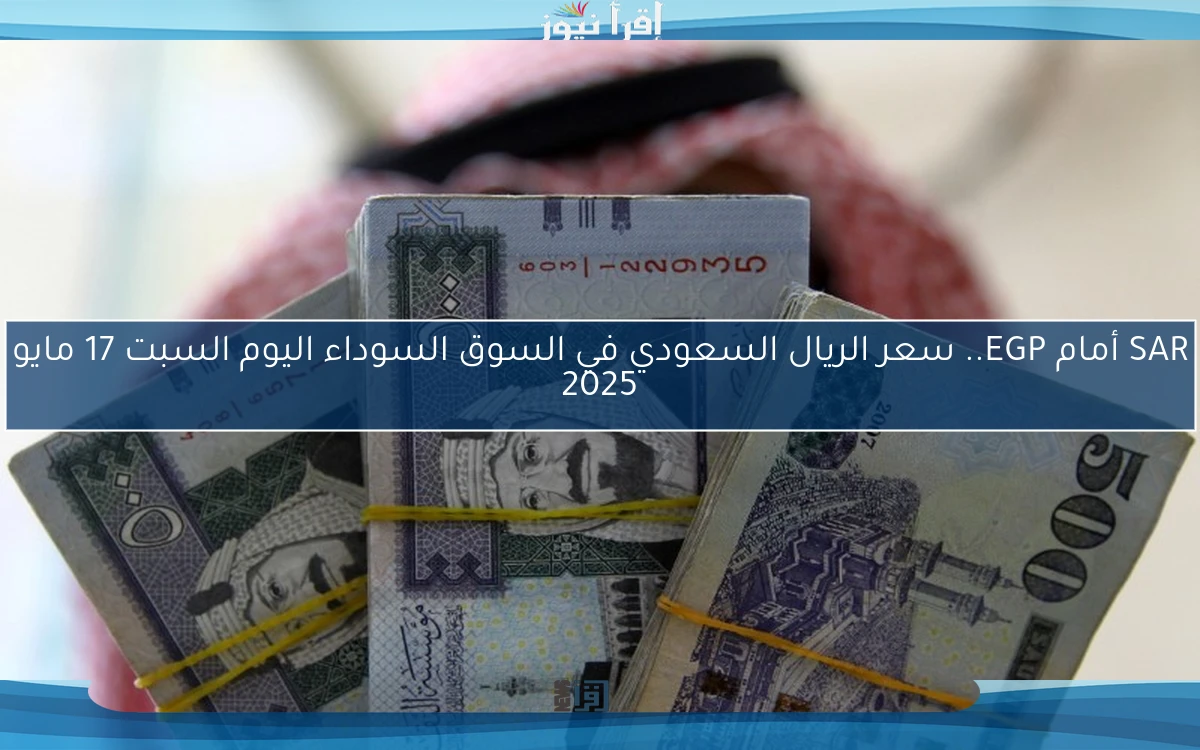 SAR أمام EGP.. سعر الريال السعودي في السوق السوداء اليوم السبت 17 مايو 2025