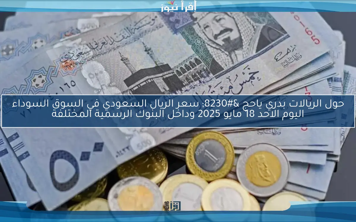 حول الريالات بدري ياحج … سعر الريال السعودي في السوق السوداء اليوم الاحد 18 مايو 2025 وداخل البنوك الرسمية المختلفة