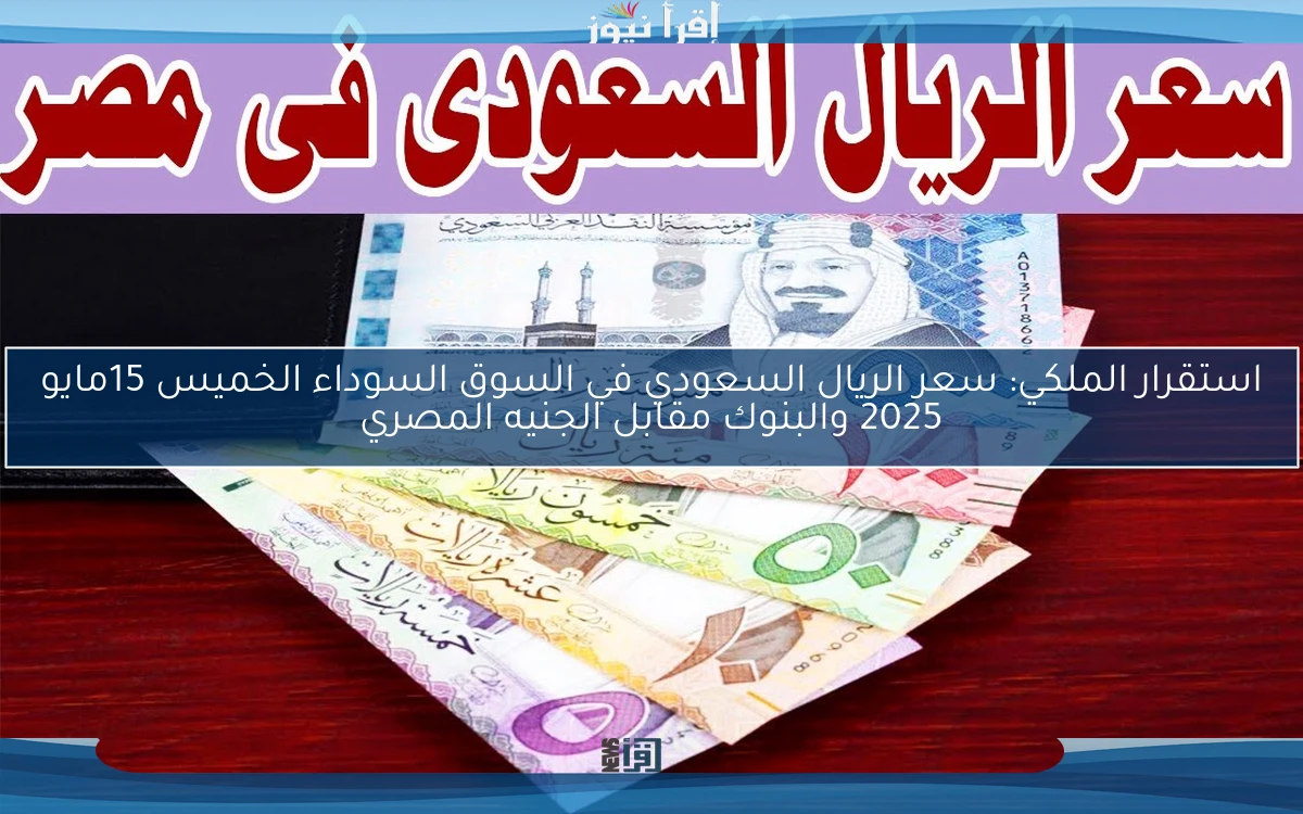 استقرار الملكي: سعر الريال السعودي في السوق السوداء الخميس 15مايو 2025 والبنوك مقابل الجنيه المصري