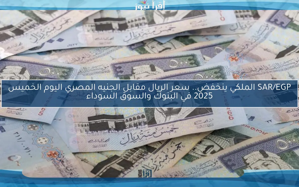 SAR/EGP الملكي ينخفض.. سعر الريال مقابل الجنيه المصري اليوم الخميس 2025 في البنوك والسوق السوداء