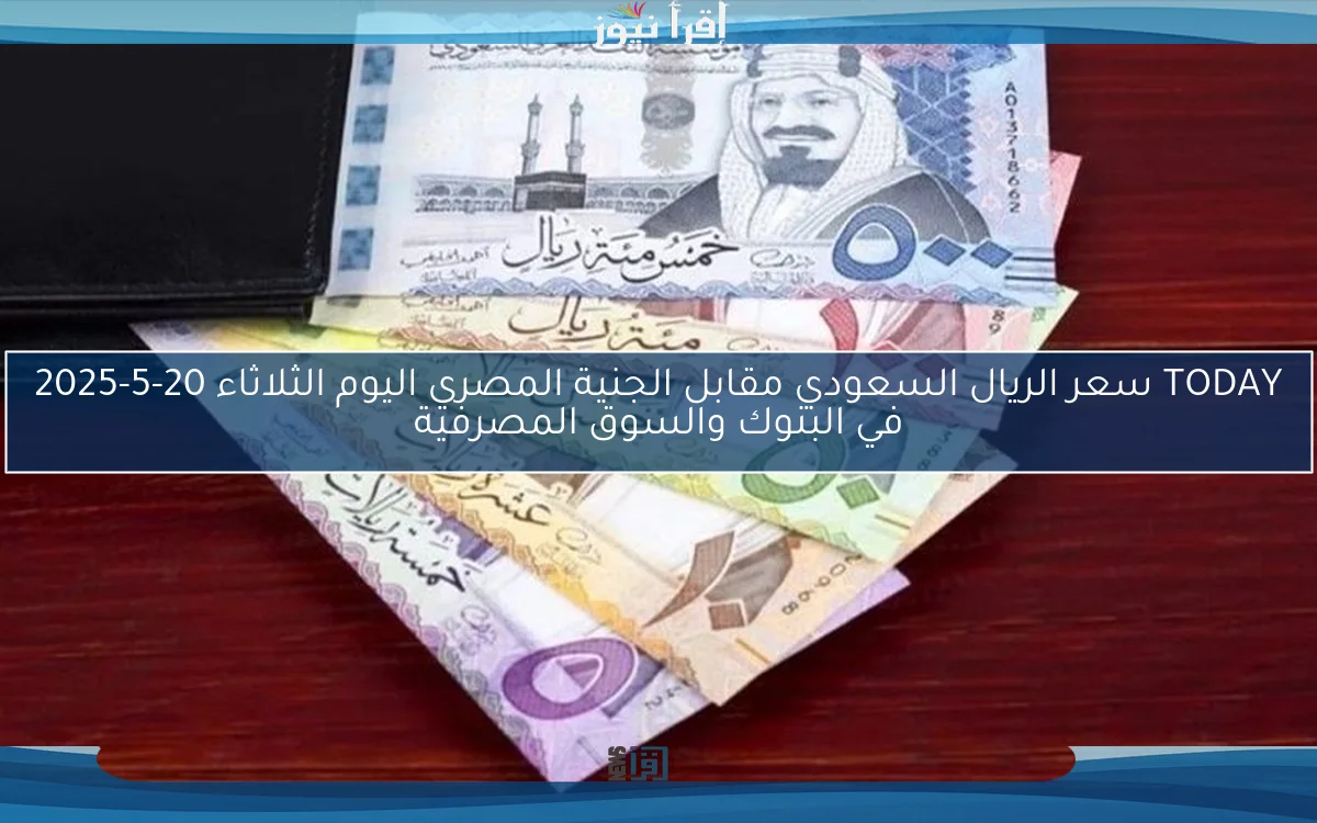 TODAY سعر الريال السعودي مقابل الجنية المصري اليوم الثلاثاء 20-5-2025 في البنوك والسوق المصرفية
