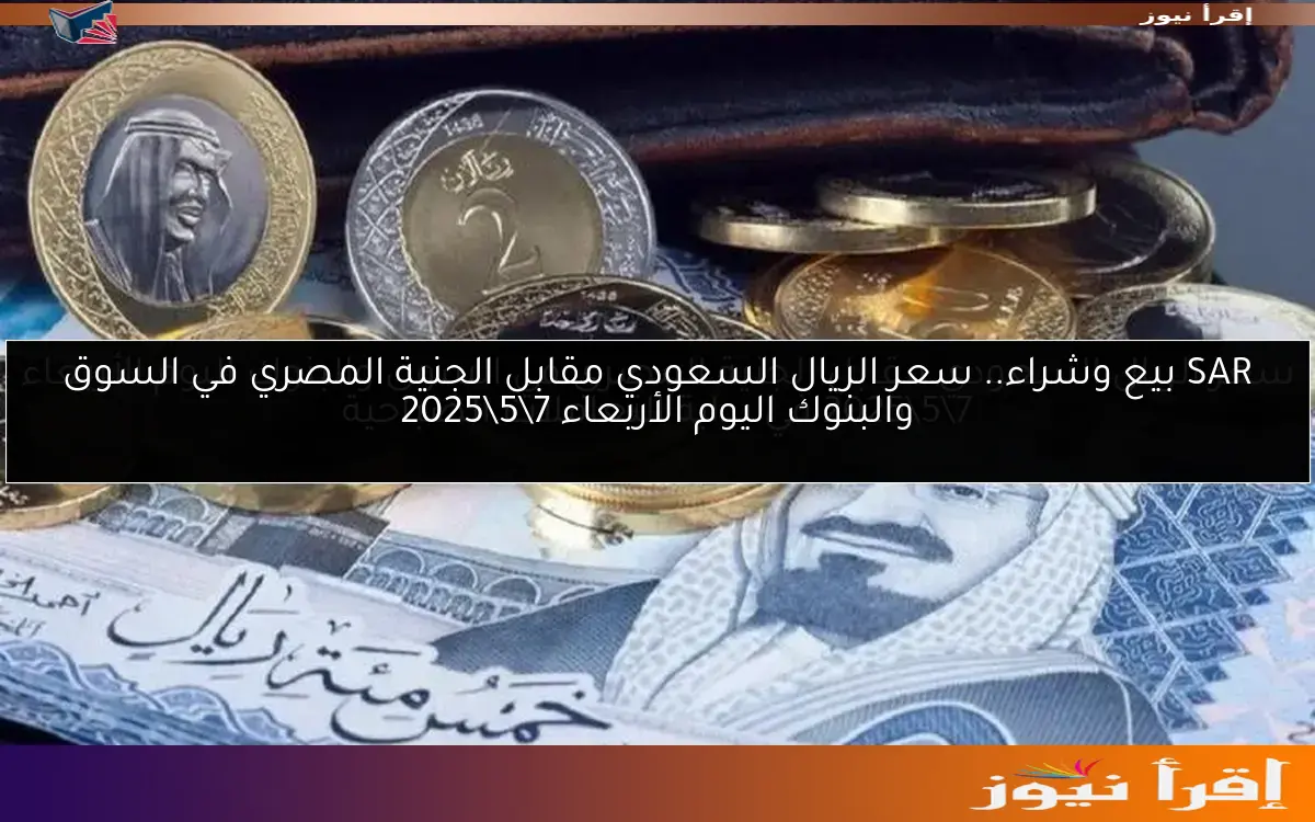 SAR بيع وشراء.. سعر الريال السعودي مقابل الجنية المصري في السوق والبنوك اليوم الأربعاء 7\5\2025
