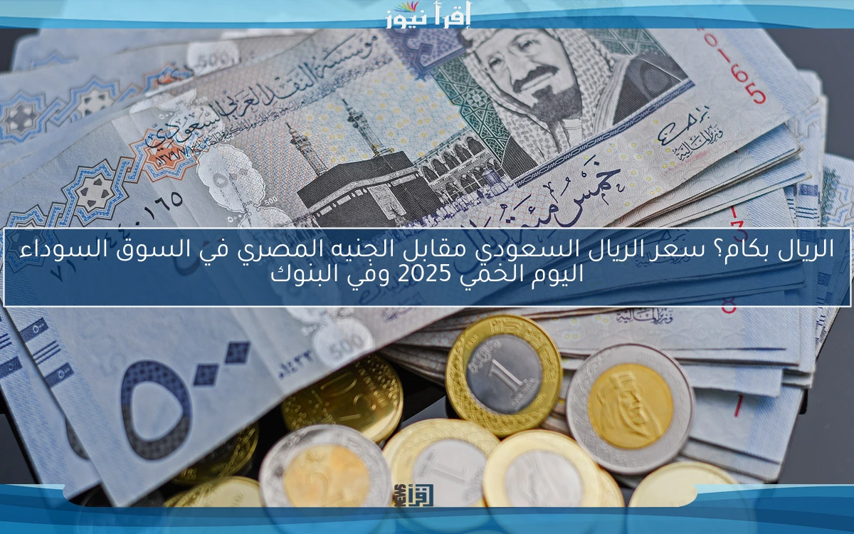 الريال بكام؟ سعر الريال السعودي مقابل الجنيه المصري في السوق السوداء اليوم الخميس 2025 وفي البنوك