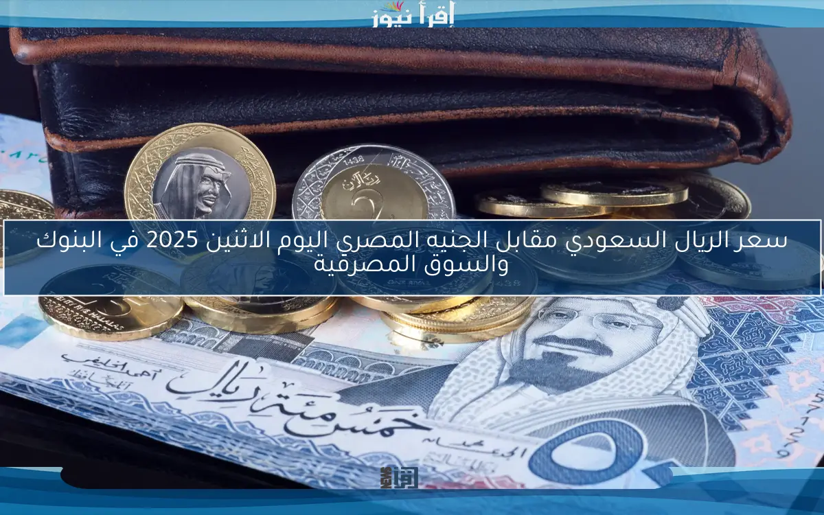 سعر الريال السعودي مقابل الجنيه المصري اليوم الاثنين 2025 في البنوك والسوق المصرفية
