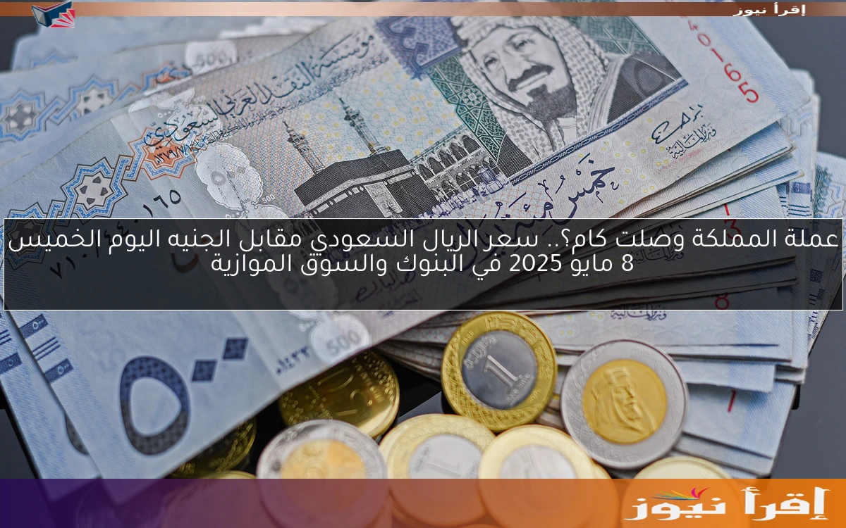 عملة المملكة وصلت كام؟.. سعر الريال السعودي مقابل الجنيه اليوم الخميس 8 مايو 2025 في البنوك والسوق الموازية