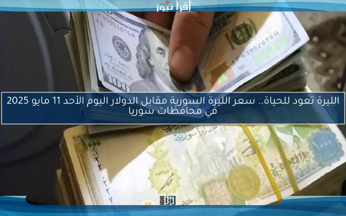 الليرة تعود للحياة.. سعر الليرة السورية مقابل الدولار اليوم الأحد 11 مايو 2025 في محافظات سوريا