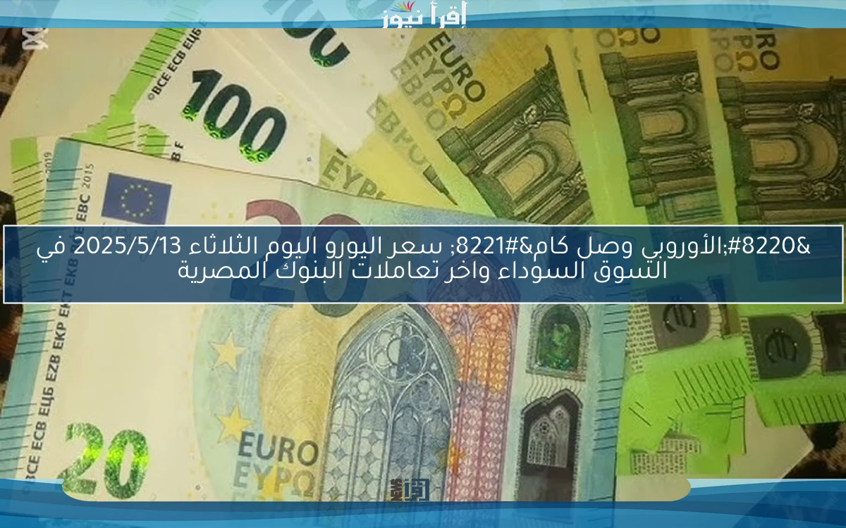 “الأوروبي وصل كام” سعر اليورو اليوم الثلاثاء 2025/5/13 في السوق السوداء واخر تعاملات البنوك المصرية