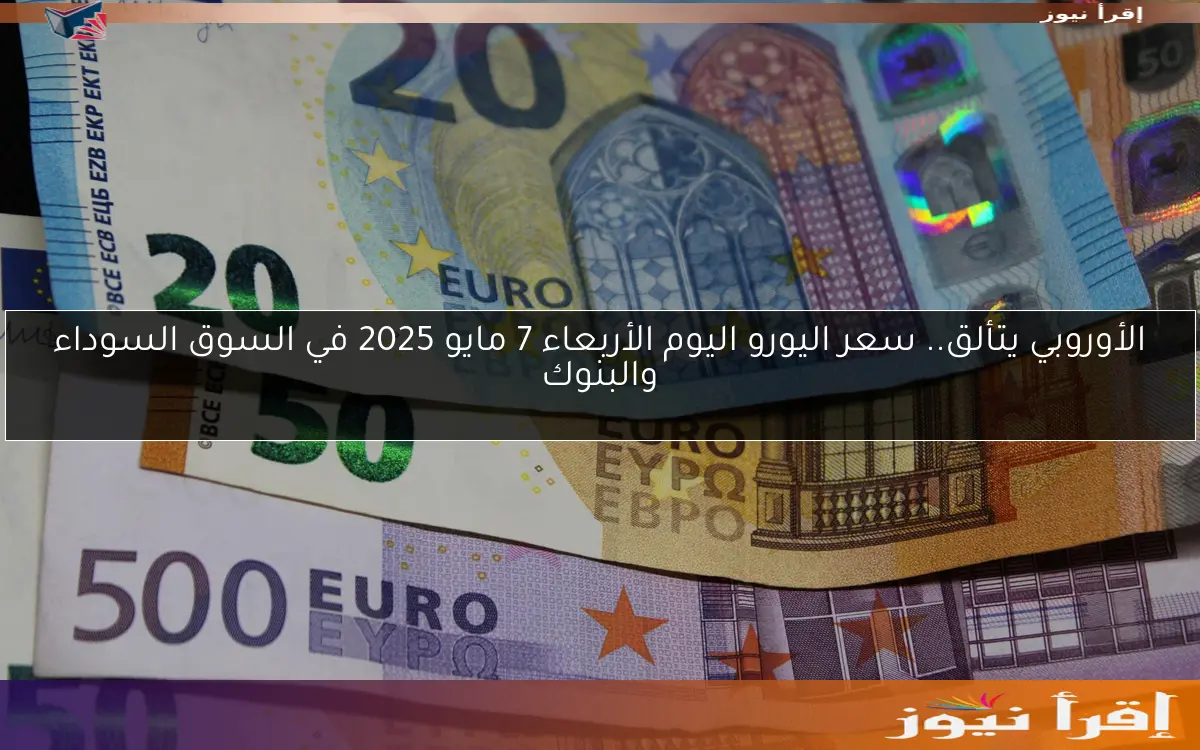 الأوروبي يتألق.. سعر اليورو اليوم الأربعاء 7 مايو 2025 في السوق السوداء والبنوك