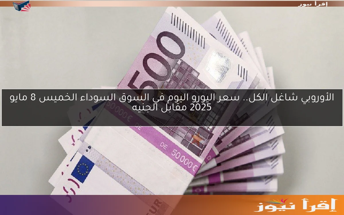 الأوروبي شاغل الكل.. سعر اليورو اليوم في السوق السوداء الخميس 8 مايو 2025 مقابل الجنيه