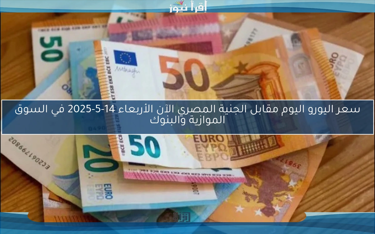 سعر اليورو اليوم مقابل الجنية المصري الآن الأربعاء 14-5-2025 في السوق الموازية والبنوك