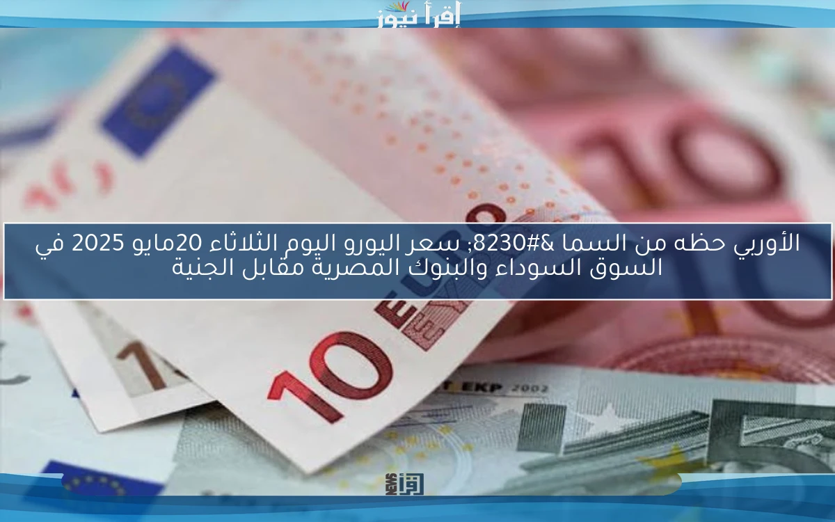 الأوربي حظه من السما … سعر اليورو اليوم الثلاثاء 20مايو 2025 في السوق السوداء والبنوك المصرية مقابل الجنية