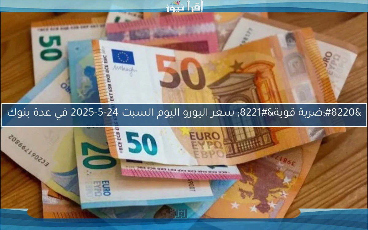 “ضربة قوية” سعر اليورو اليوم السبت 24-5-2025 في عدة بنوك