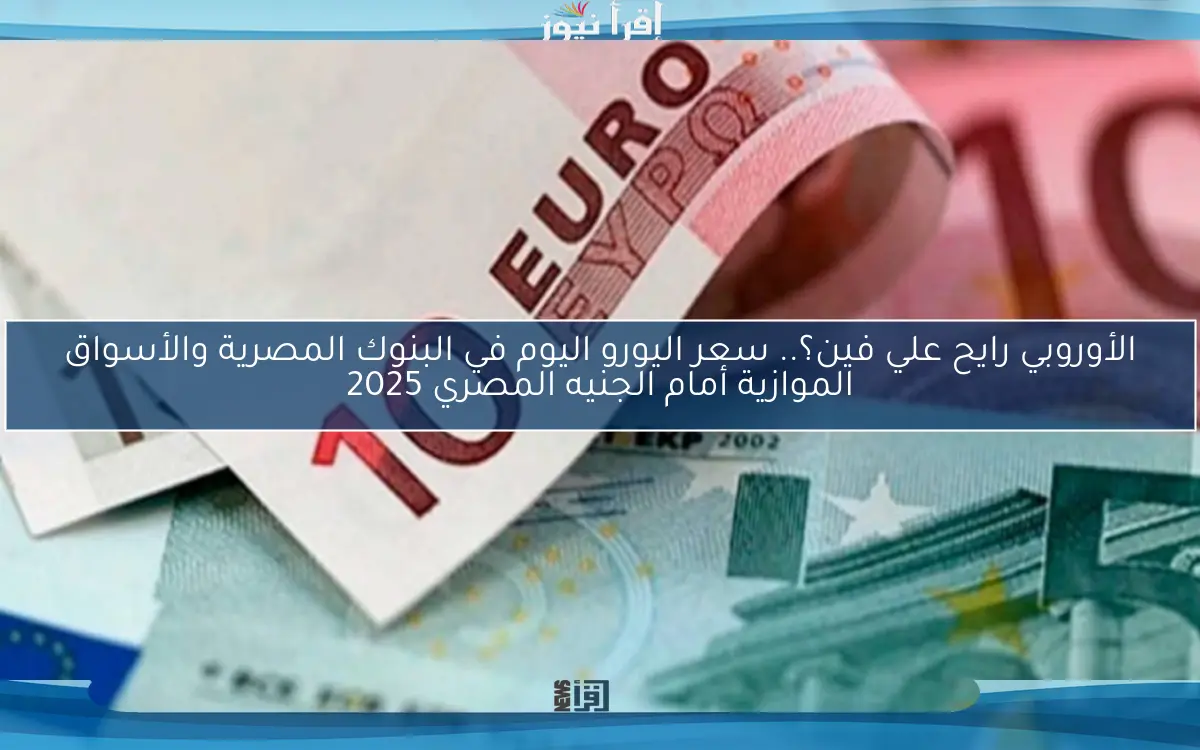 الأوروبي رايح علي فين؟.. سعر اليورو اليوم في البنوك المصرية والأسواق الموازية أمام الجنيه المصري 2025