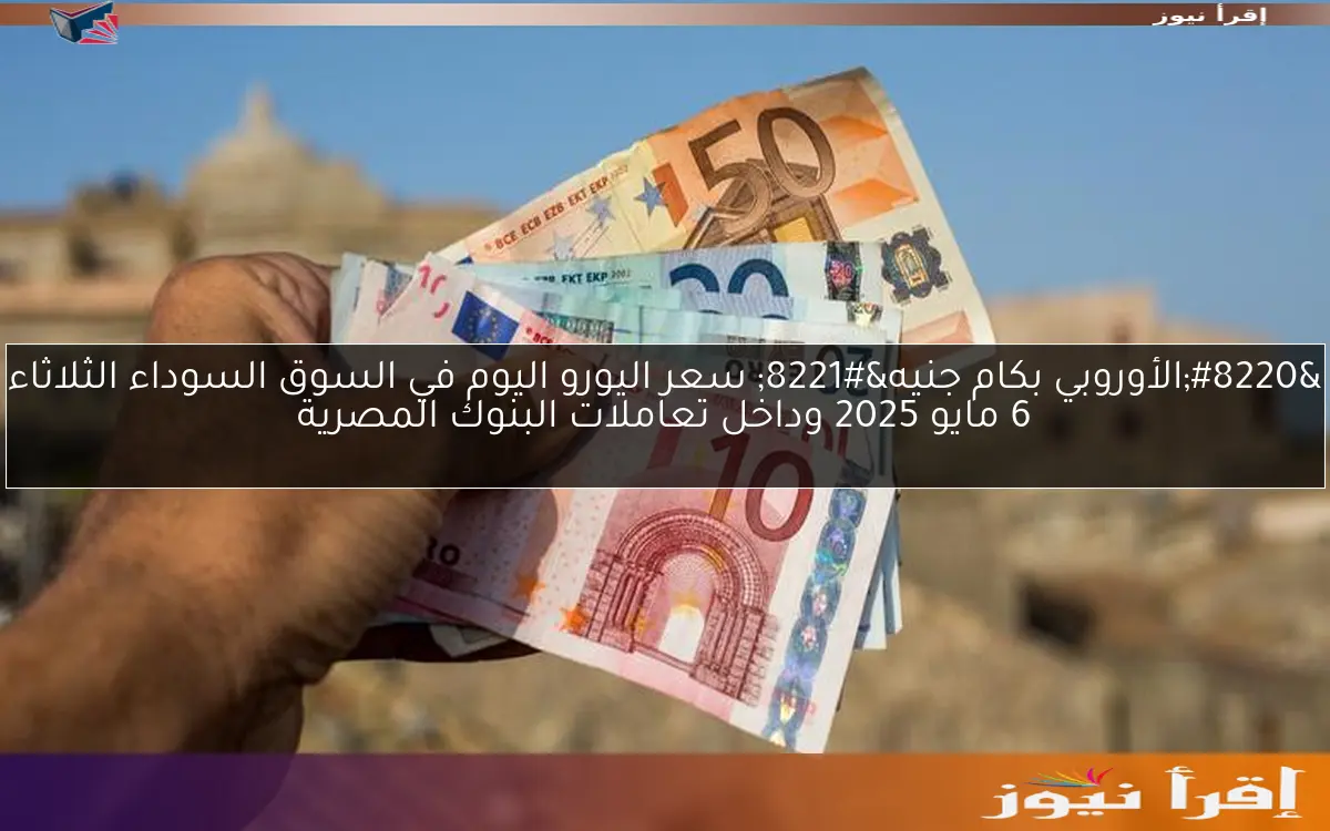 “الأوروبي بكام جنيه” سعر اليورو اليوم في السوق السوداء الثلاثاء 6 مايو 2025 وداخل تعاملات البنوك المصرية