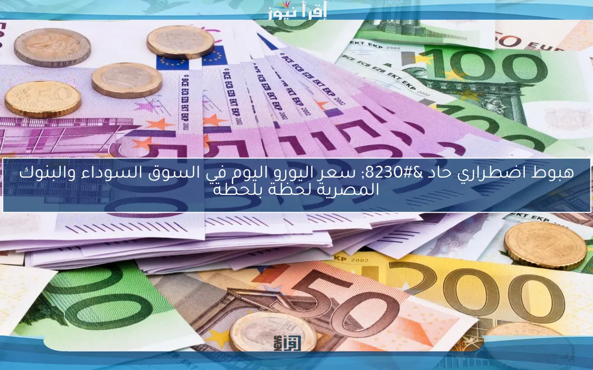 هبوط اضطراري حاد … سعر اليورو اليوم في السوق السوداء والبنوك المصرية لحظة بلحظة