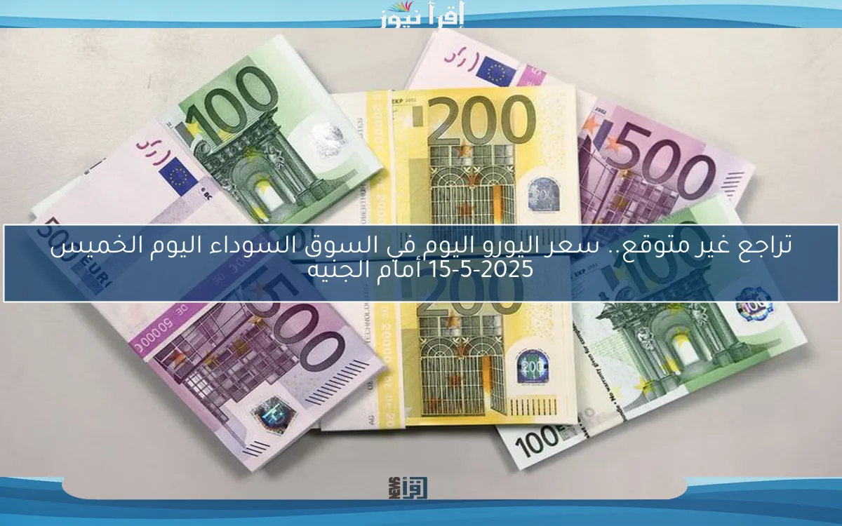 تراجع غير متوقع.. سعر اليورو اليوم في السوق السوداء اليوم الخميس 15-5-2025 أمام الجنيه