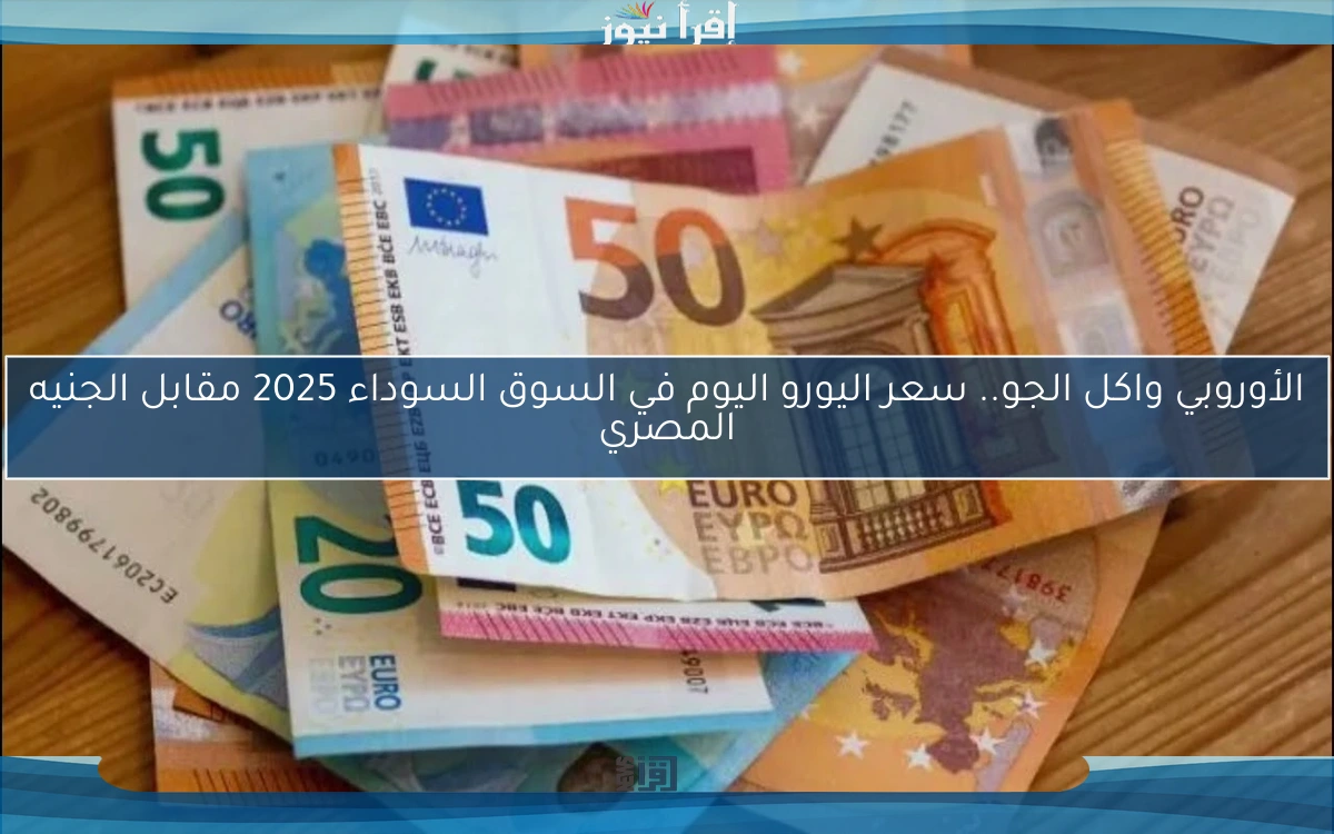 الأوروبي واكل الجو.. سعر اليورو اليوم في السوق السوداء 2025 مقابل الجنيه المصري