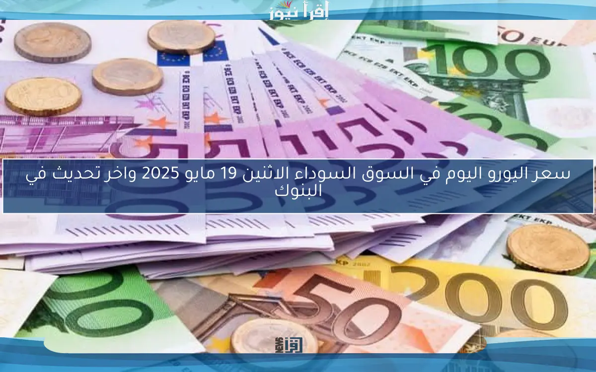سعر اليورو اليوم في السوق السوداء الاثنين 19 مايو 2025 واخر تحديث في البنوك