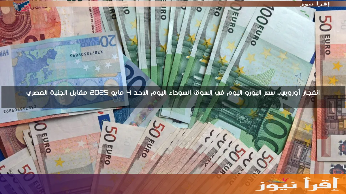 انفجار أوروبي.. سعر اليورو اليوم في السوق السوداء اليوم الاحد 4 مايو 2025 مقابل الجنية المصري