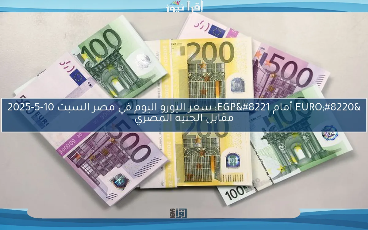 “EURO أمام EGP” سعر اليورو اليوم في مصر السبت 10-5-2025 مقابل الجنيه المصري