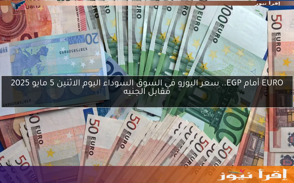 EURO أمام EGP.. سعر اليورو في السوق السوداء اليوم الاثنين 5 مايو 2025 مقابل الجنيه