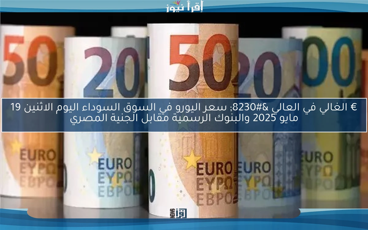 € الغالي في العالي … سعر اليورو في السوق السوداء اليوم الاثنين 19 مايو 2025 والبنوك الرسمية مقابل الجنية المصري