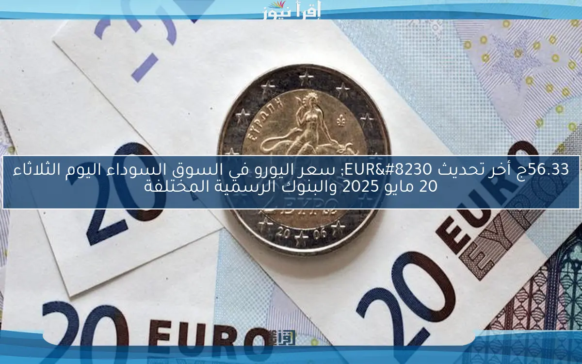 56.33ج أخر تحديث EUR… سعر اليورو في السوق السوداء اليوم الثلاثاء 20 مايو 2025 والبنوك الرسمية المختلفة