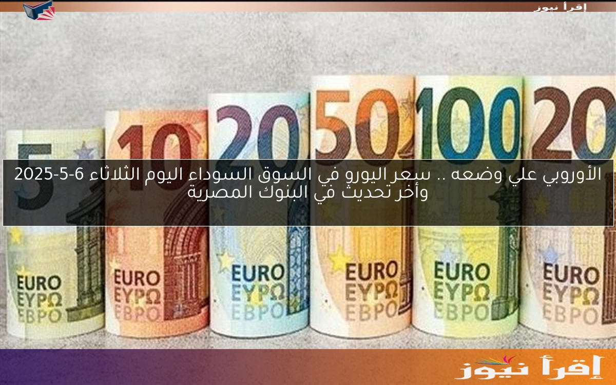 الأوروبي علي وضعه .. سعر اليورو في السوق السوداء اليوم الثلاثاء 6-5-2025 وأخر تحديث في البنوك المصرية
