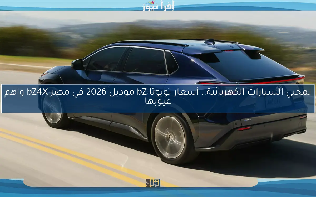 لمحبي السيارات الكهربائية.. أسعار تويوتا bZ موديل 2026 في مصر bZ4X واهم عيوبها