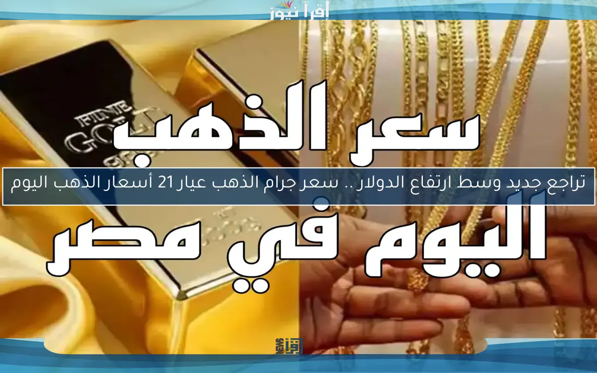 تراجع جديد وسط ارتفاع الدولار .. سعر جرام الذهب عيار 21 أسعار الذهب اليوم