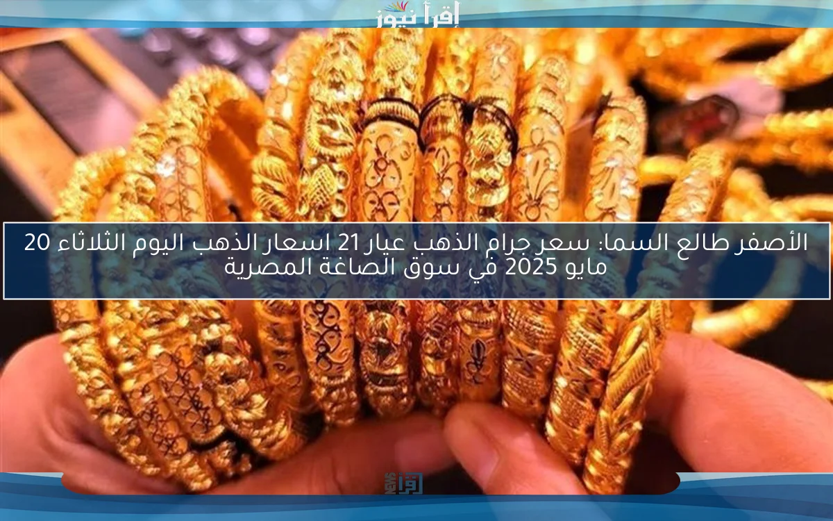 الأصفر طالع السما: سعر جرام الذهب عيار 21 اسعار الذهب اليوم الثلاثاء 20 مايو 2025 في سوق الصاغة المصرية