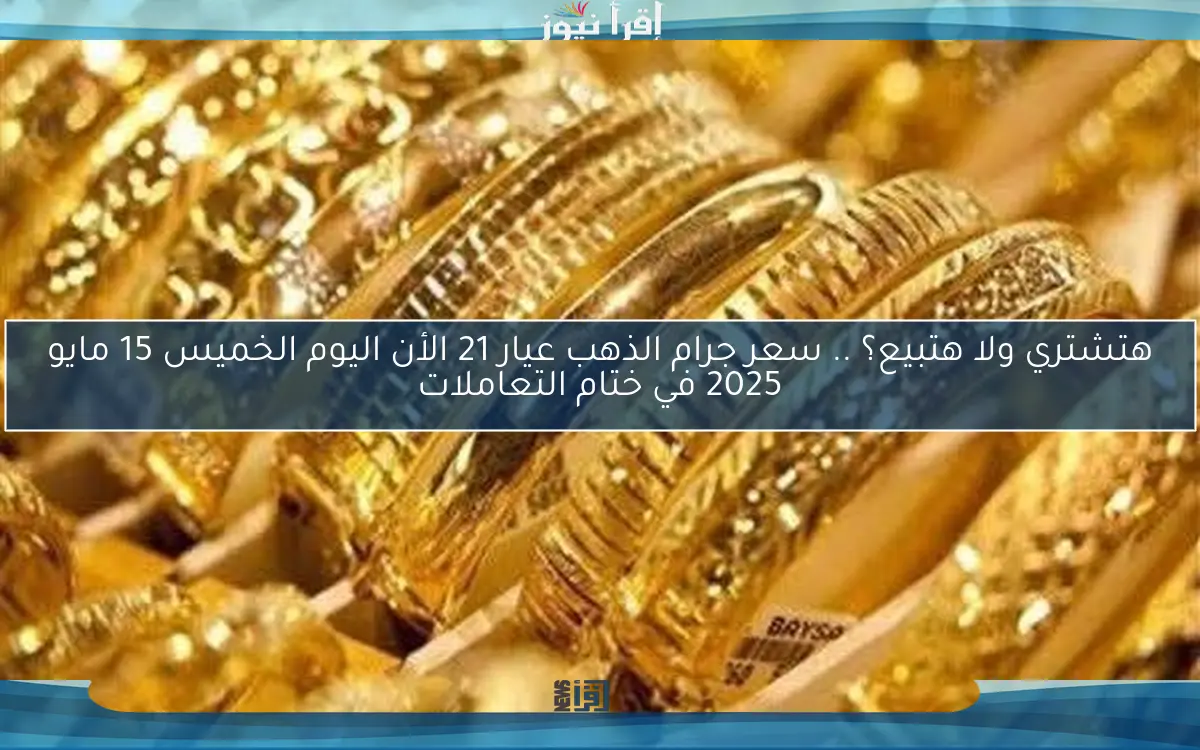 هتشتري ولا هتبيع؟ .. سعر جرام الذهب عيار 21 الأن اليوم الخميس 15 مايو 2025 في ختام التعاملات