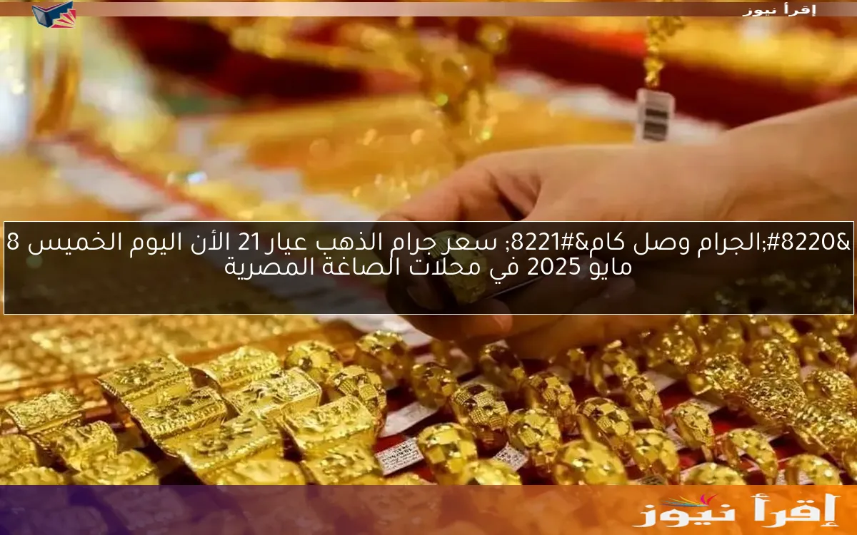 “الجرام وصل كام” سعر جرام الذهب عيار 21 الأن اليوم الخميس 8 مايو 2025 في محلات الصاغة المصرية