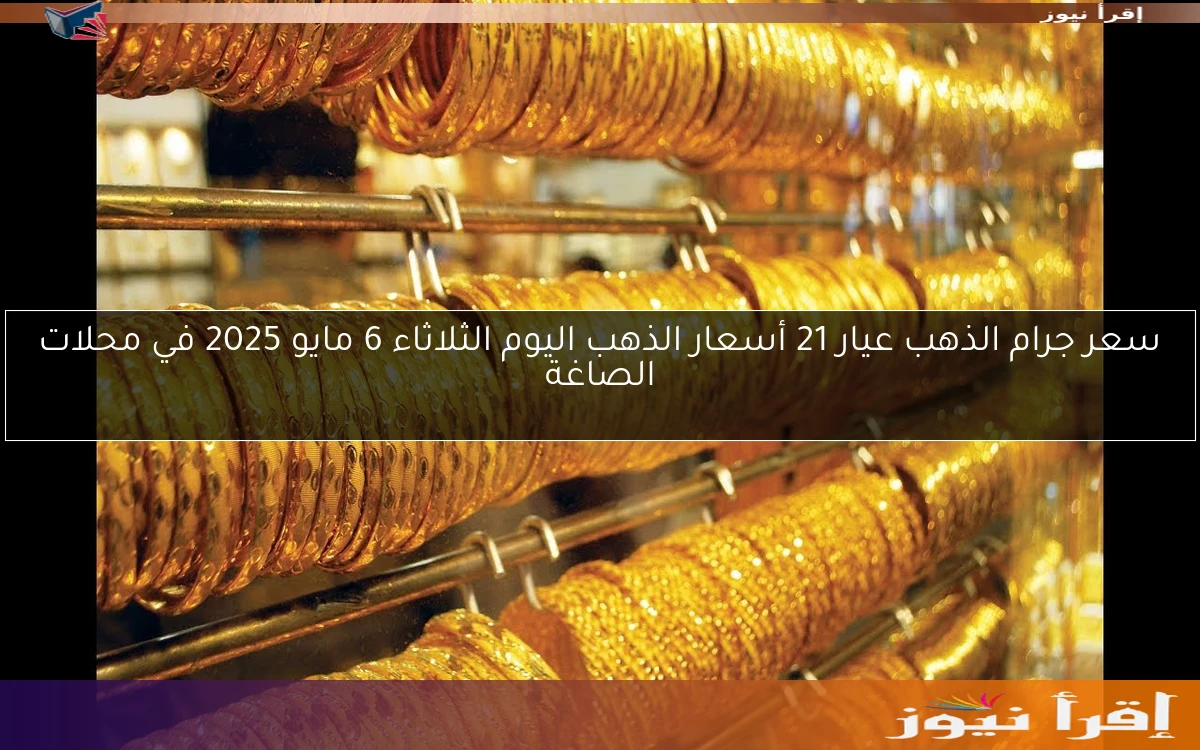 سعر جرام الذهب عيار 21 أسعار الذهب اليوم الثلاثاء 6 مايو 2025 في محلات الصاغة