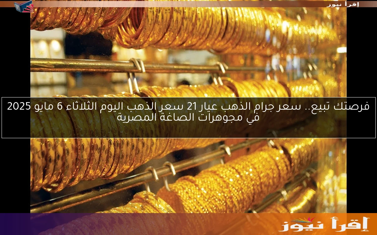 فرصتك تبيع.. سعر جرام الذهب عيار 21 سعر الذهب اليوم الثلاثاء 6 مايو 2025 في مجوهرات الصاغة المصرية