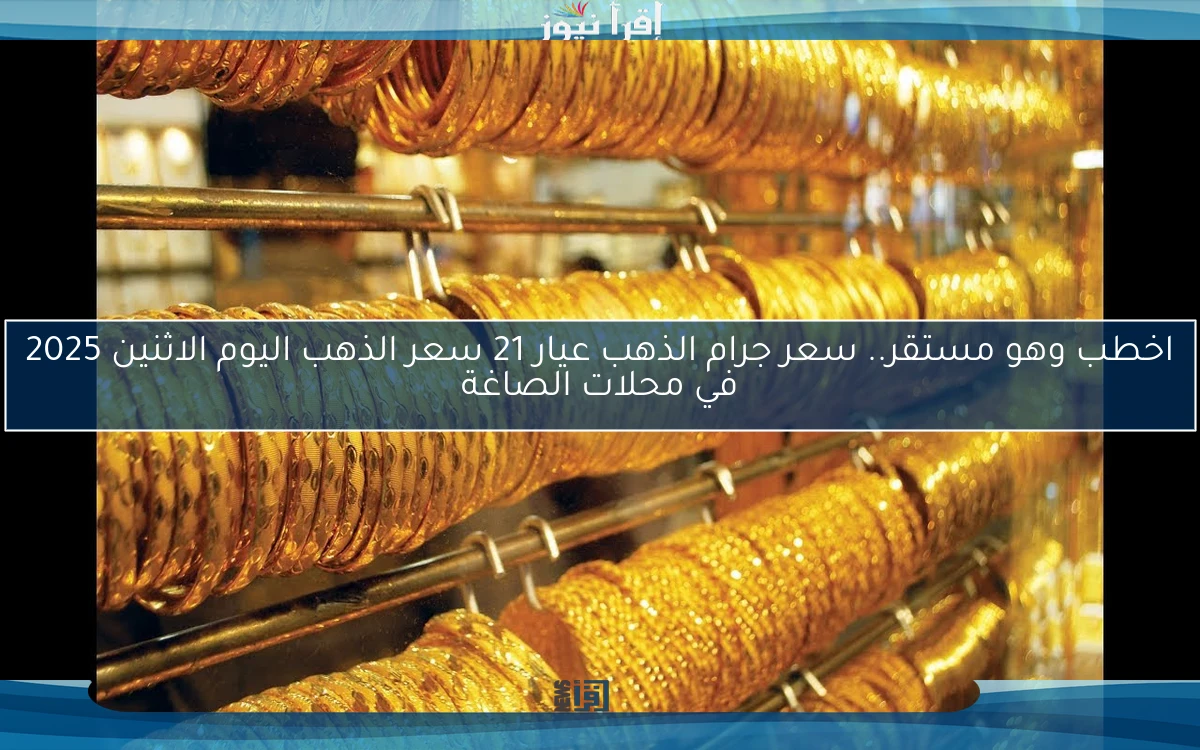 اخطب وهو مستقر.. سعر جرام الذهب عيار 21 سعر الذهب اليوم الاثنين 2025 في محلات الصاغة