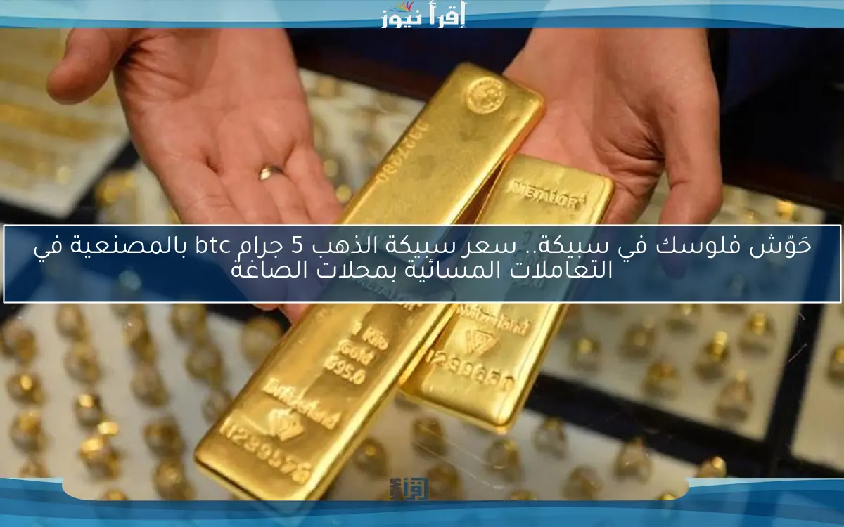 حَوّش فلوسك في سبيكة.. سعر سبيكة الذهب 5 جرام btc بالمصنعية في التعاملات المسائية بمحلات الصاغة
