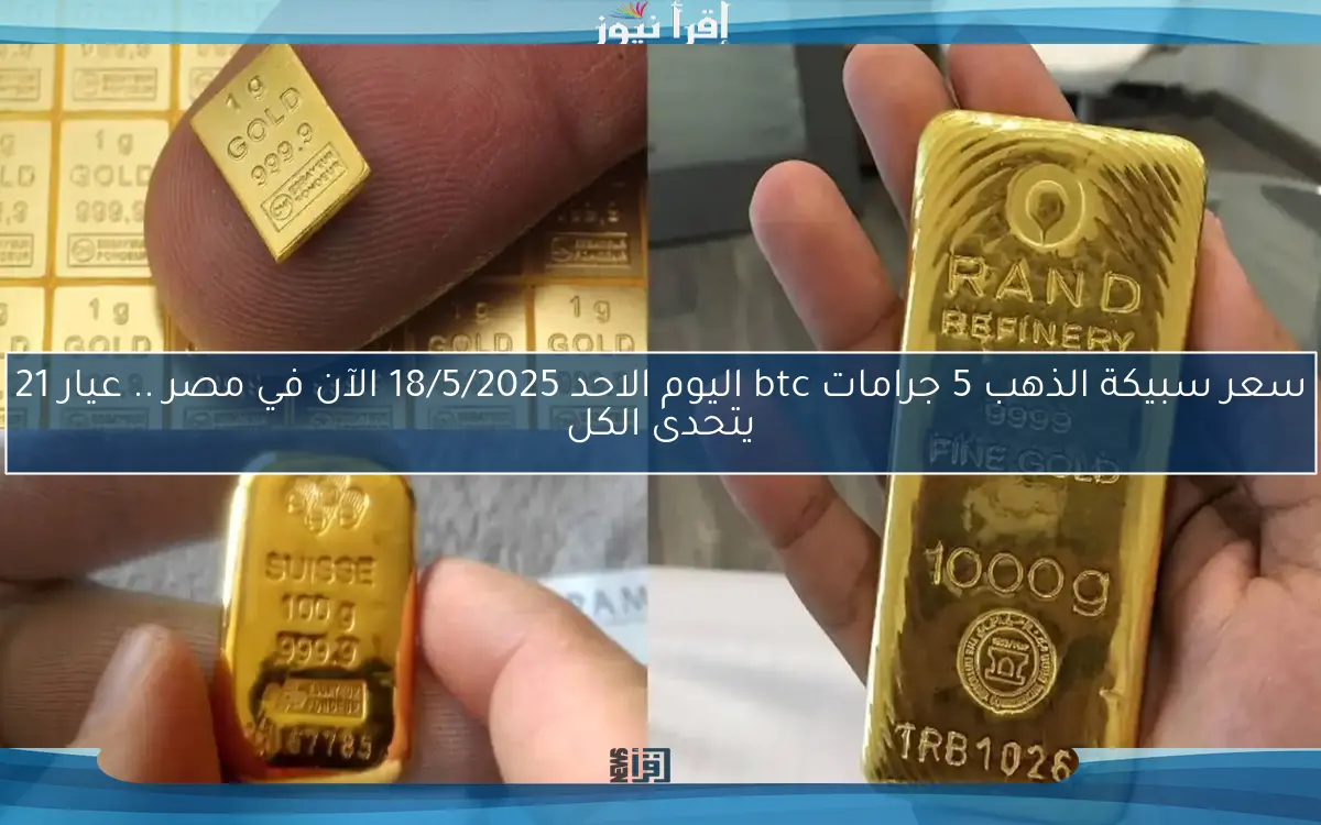 سعر سبيكة الذهب 5 جرامات btc اليوم الاحد 18/5/2025 الآن في مصر .. عيار 21 يتحدى الكل