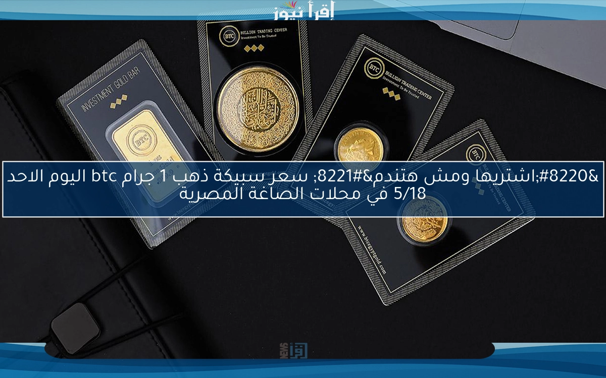 “اشتريها ومش هتندم” سعر سبيكة ذهب 1 جرام btc اليوم الاحد 5/18 في محلات الصاغة المصرية