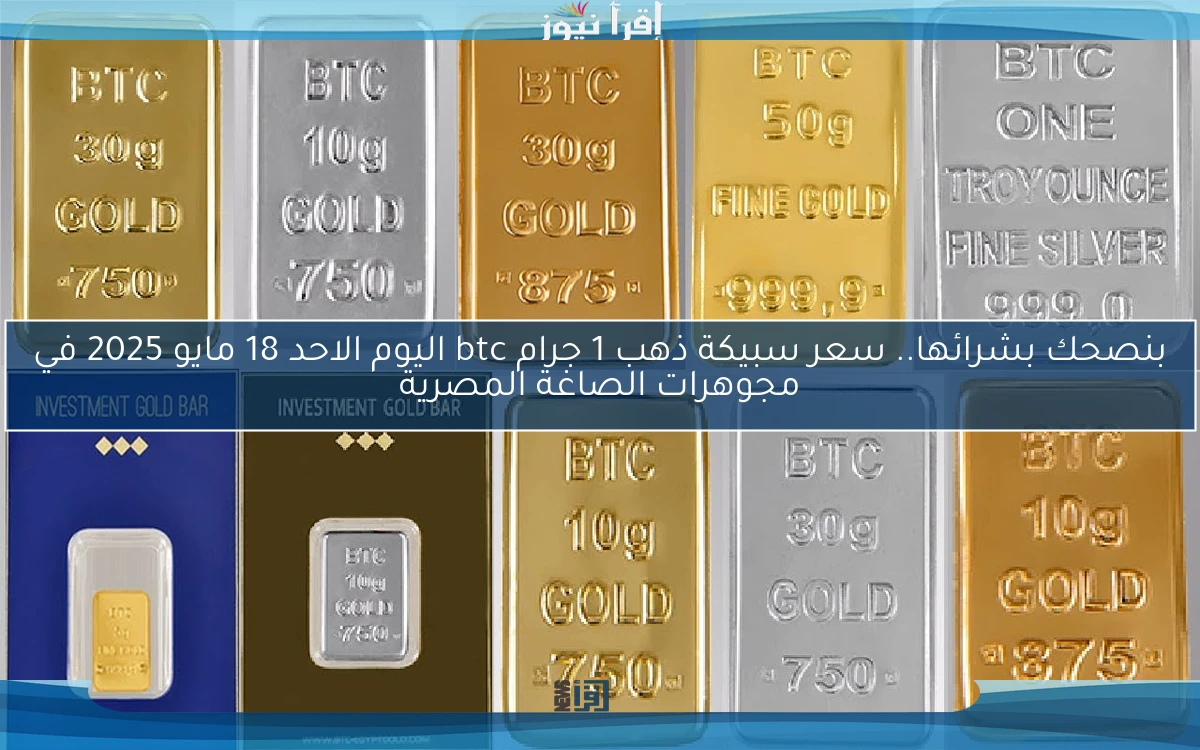 نصيحة اشتري دلوقتي .. سعر سبيكة ذهب 1 جرام btc اليوم الاحد 18 مايو 2025 في مجوهرات الصاغة المصرية