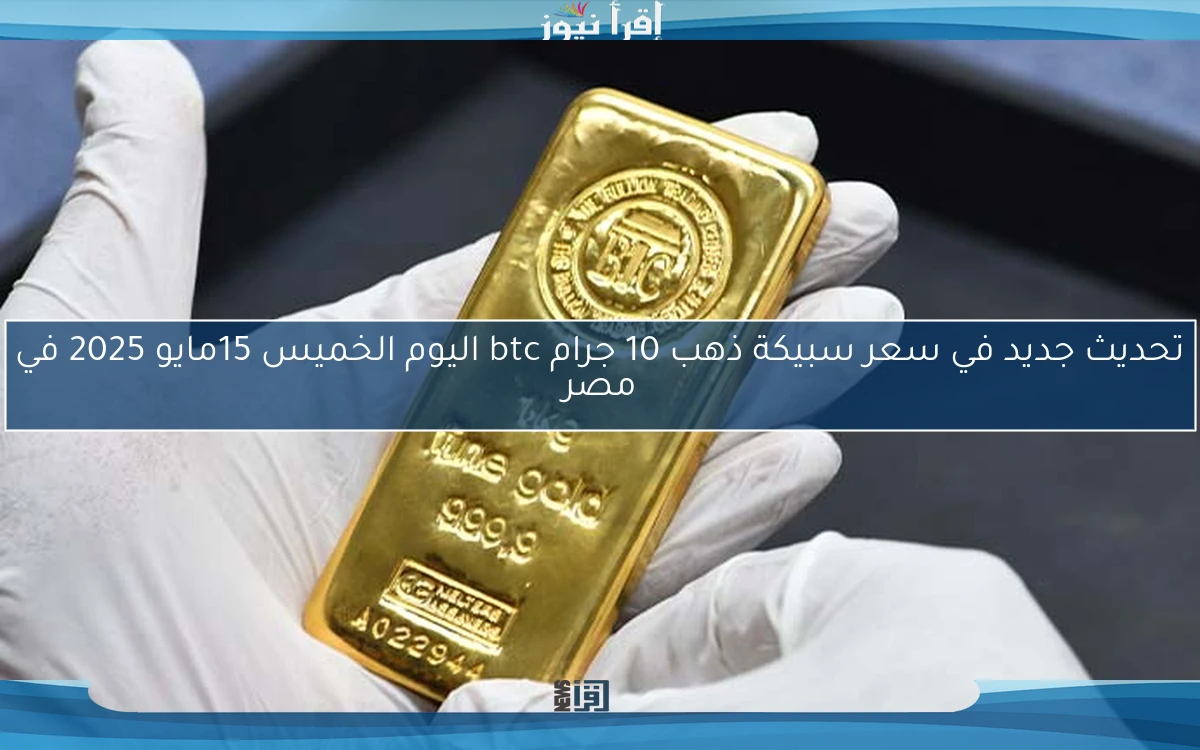 تحديث جديد في سعر سبيكة ذهب 10 جرام btc اليوم الخميس 15مايو 2025 في مصر