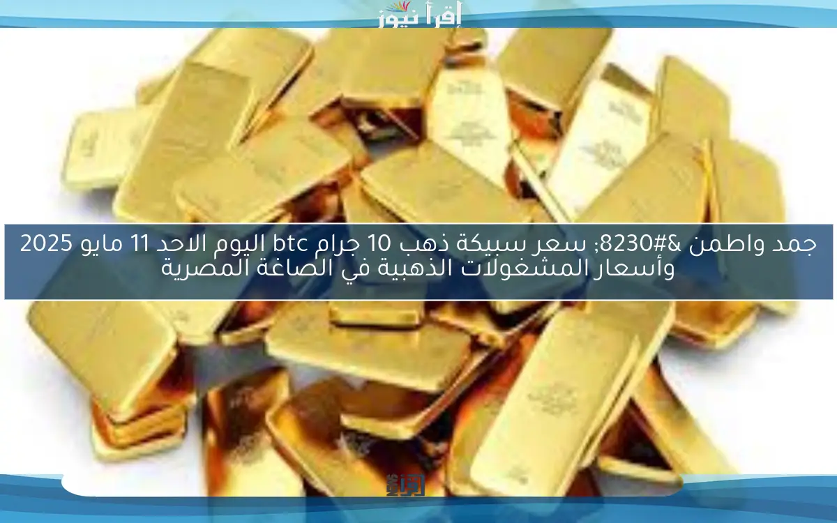 جمد واطمن … سعر سبيكة ذهب 10 جرام btc اليوم الاحد 11 مايو 2025 وأسعار المشغولات الذهبية في الصاغة المصرية