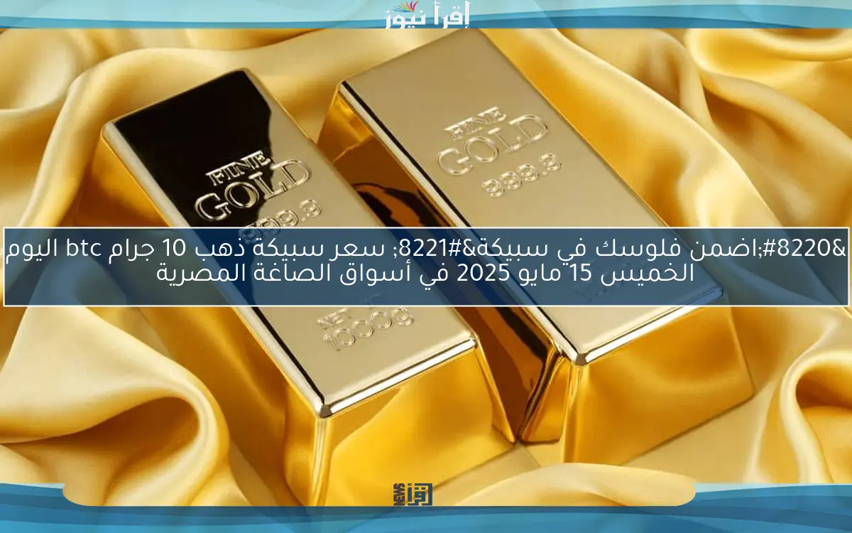 “اضمن فلوسك في سبيكة” سعر سبيكة ذهب 10 جرام btc اليوم الخميس 15 مايو 2025 في أسواق الصاغة المصرية